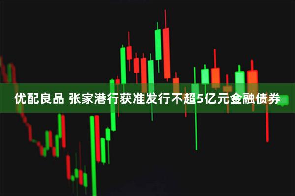 优配良品 张家港行获准发行不超5亿元金融债券
