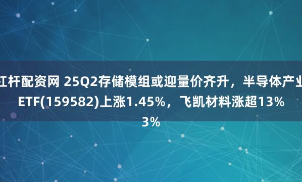 杠杆配资网 25Q2存储模组或迎量价齐升，半导体产业ETF(159582)上涨1.45%，飞凯材料涨超13%