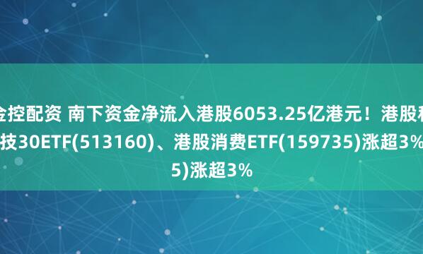 金控配资 南下资金净流入港股6053.25亿港元！港股科技30ETF(513160)、港股消费ETF(159735)涨超3%
