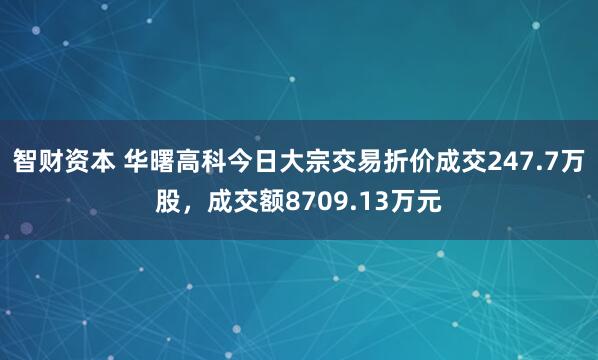智财资本 华曙高科今日大宗交易折价成交247.7万股，成交额8709.13万元
