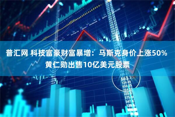 普汇网 科技富豪财富暴增：马斯克身价上涨50% 黄仁勋出售10亿美元股票