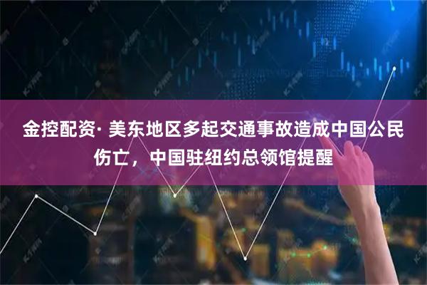 金控配资· 美东地区多起交通事故造成中国公民伤亡，中国驻纽约总领馆提醒