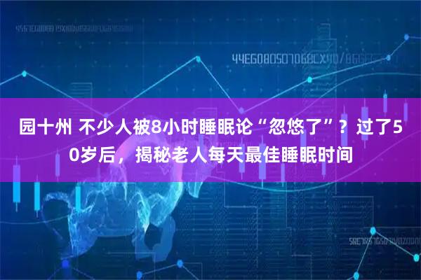 园十州 不少人被8小时睡眠论“忽悠了”？过了50岁后，揭秘老人每天最佳睡眠时间