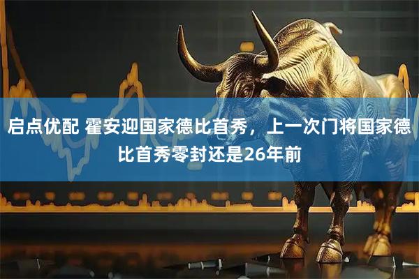启点优配 霍安迎国家德比首秀，上一次门将国家德比首秀零封还是26年前