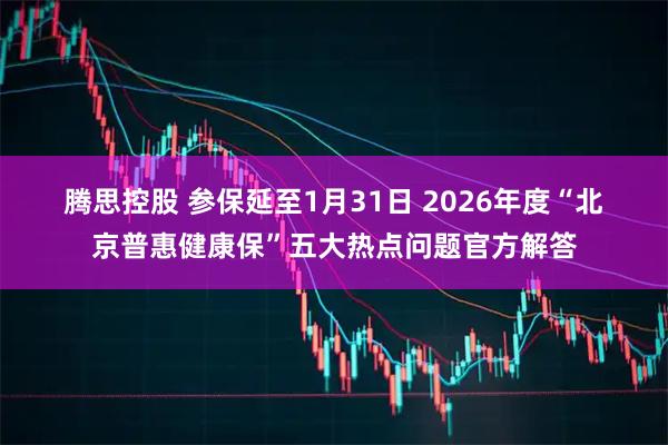 腾思控股 参保延至1月31日 2026年度“北京普惠健康保”五大热点问题官方解答