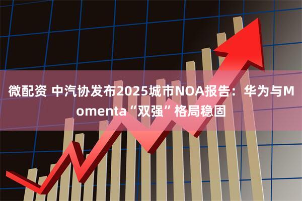 微配资 中汽协发布2025城市NOA报告：华为与Momenta“双强”格局稳固