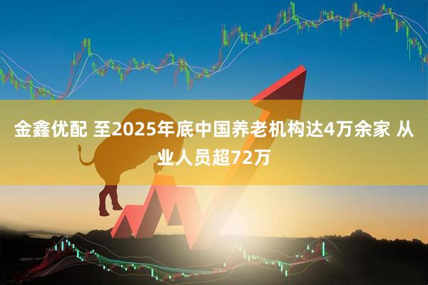 金鑫优配 至2025年底中国养老机构达4万余家 从业人员超72万