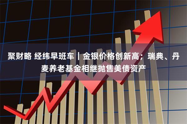 聚财略 经纬早班车｜金银价格创新高；瑞典、丹麦养老基金相继抛售美债资产