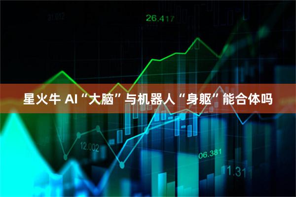 星火牛 AI“大脑”与机器人“身躯”能合体吗