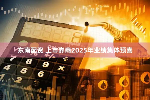 东南配资 上市券商2025年业绩集体预喜