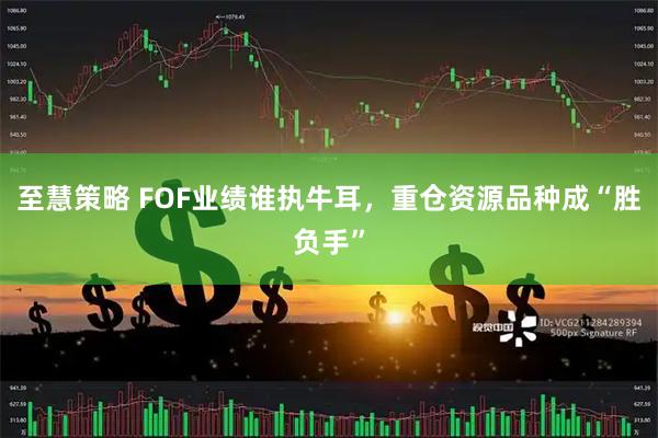 至慧策略 FOF业绩谁执牛耳，重仓资源品种成“胜负手”