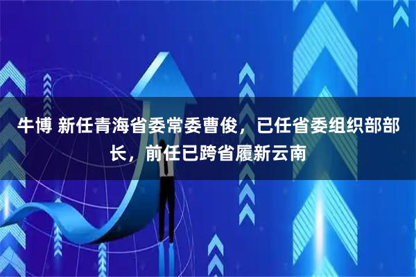 牛博 新任青海省委常委曹俊，已任省委组织部部长，前任已跨省履新云南
