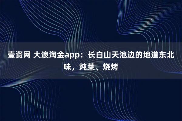 壹资网 大浪淘金app：长白山天池边的地道东北味，炖菜、烧烤