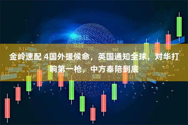 金岭速配 4国外援候命，英国通知全球，对华打响第一枪，中方奉陪到底