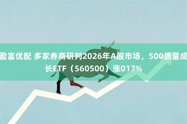 盈富优配 多家券商研判2026年A股市场，500质量成长ETF（560500）涨017%