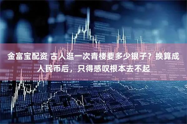 金富宝配资 古人逛一次青楼要多少银子?换算成人民币后,只得感叹根本去不起