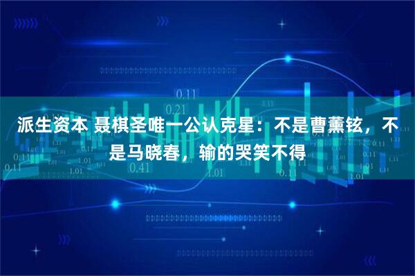 派生资本 聂棋圣唯一公认克星：不是曹薰铉，不是马晓春，输的哭笑不得