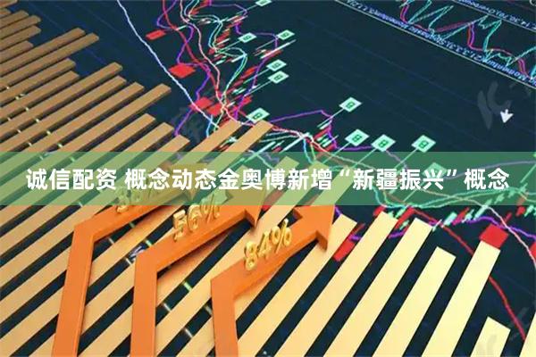 诚信配资 概念动态金奥博新增“新疆振兴”概念