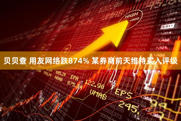 贝贝查 用友网络跌874% 某券商前天维持买入评级