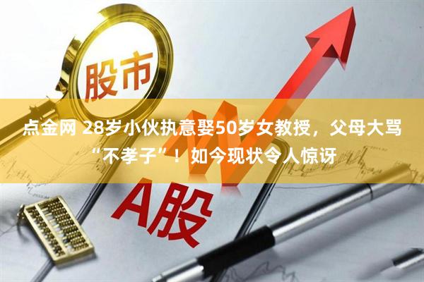 点金网 28岁小伙执意娶50岁女教授，父母大骂“不孝子”！如今现状令人惊讶