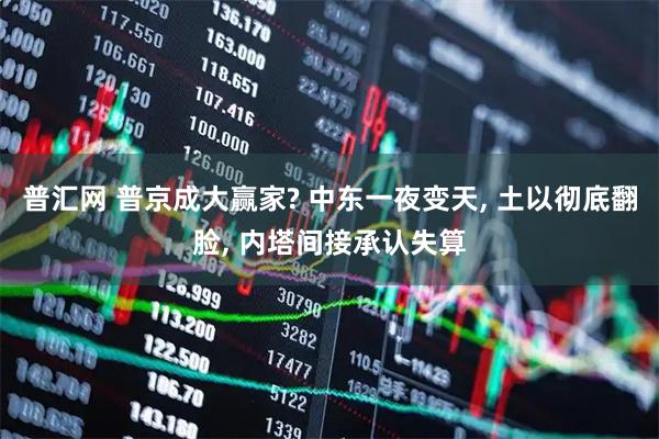 普汇网 普京成大赢家? 中东一夜变天, 土以彻底翻脸, 内塔间接承认失算